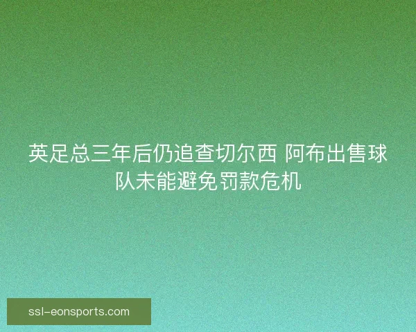 英足总三年后仍追查切尔西 阿布出售球队未能避免罚款危机