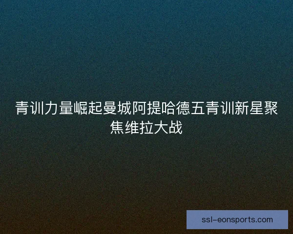 青训力量崛起曼城阿提哈德五青训新星聚焦维拉大战