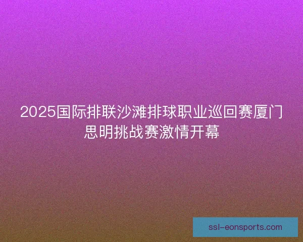 2025国际排联沙滩排球职业巡回赛厦门思明挑战赛激情开幕