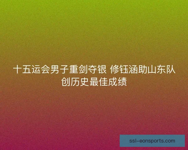 十五运会男子重剑夺银 修钰涵助山东队创历史最佳成绩