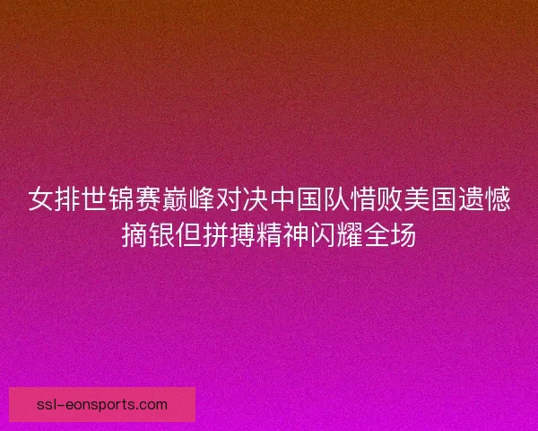 女排世锦赛巅峰对决中国队惜败美国遗憾摘银但拼搏精神闪耀全场