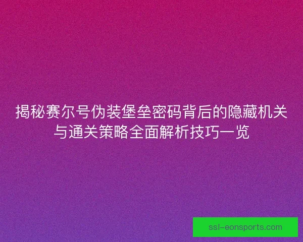 揭秘赛尔号伪装堡垒密码背后的隐藏机关与通关策略全面解析技巧一览